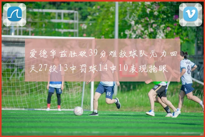 爱德华兹独砍39分难救球队无力回天27投13中罚球14中10表现抢眼