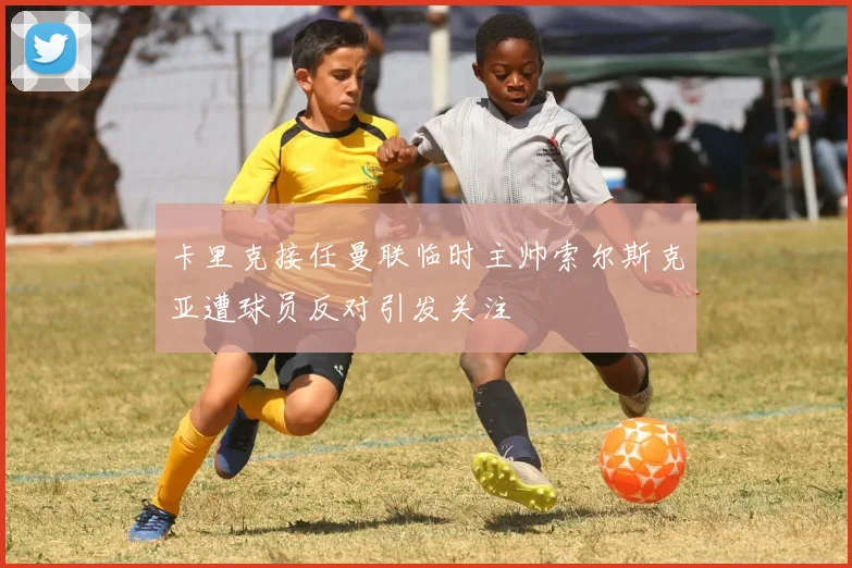 卡里克接任曼联临时主帅索尔斯克亚遭球员反对引发关注