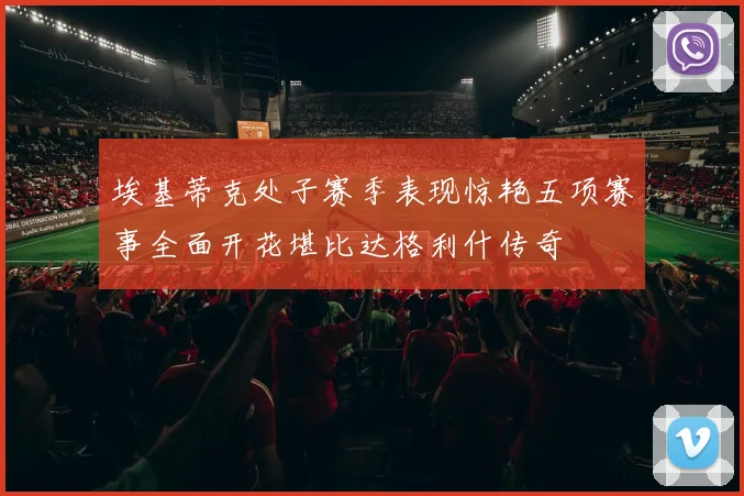 埃基蒂克处子赛季表现惊艳五项赛事全面开花堪比达格利什传奇